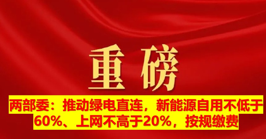 兩部委：推動(dòng)綠電直連，新能源自用不低于60%、上網(wǎng)不高于20%，按規(guī)繳費(fèi)
